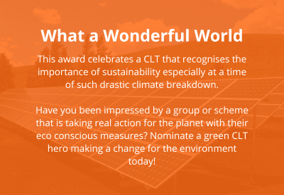 Reads: What a Wonderful World This award celebrates a CLT that recognises the importance of sustainability especially at a time of such drastic climate breakdown. Have you been impressed by a group or scheme’s that is taking real action for the planet with their eco conscious measures? Nominate a green CLT hero making a change for the environment today!