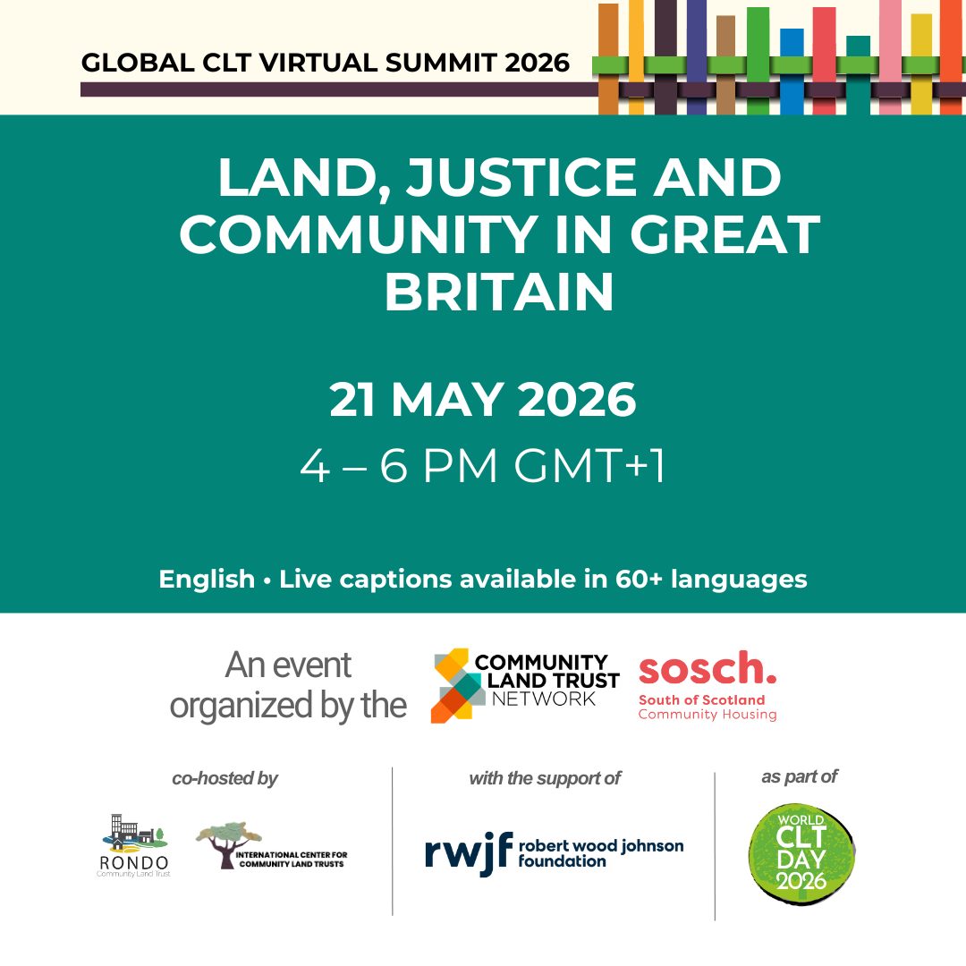Image Reads: Global CLT Virtual Summit 2026 Land, Justice and Community in Great Britain 21 May 2026 4-6pm GMT +1 English live captions available in 60+ languages. An event organised by the Community Land Trust Network for England and Wales, and South of Scotland Community Housing.